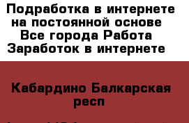 Подработка в интернете на постоянной основе - Все города Работа » Заработок в интернете   . Кабардино-Балкарская респ.